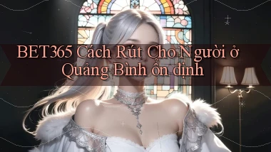 bet365 cách rút cho người ở Quảng Bình ổn định