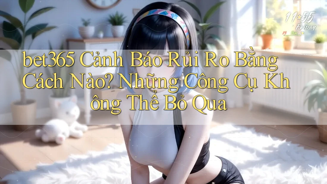 bet365 Cảnh Báo Rủi Ro Bằng Cách Nào? Những Công Cụ Không Thể Bỏ Qua