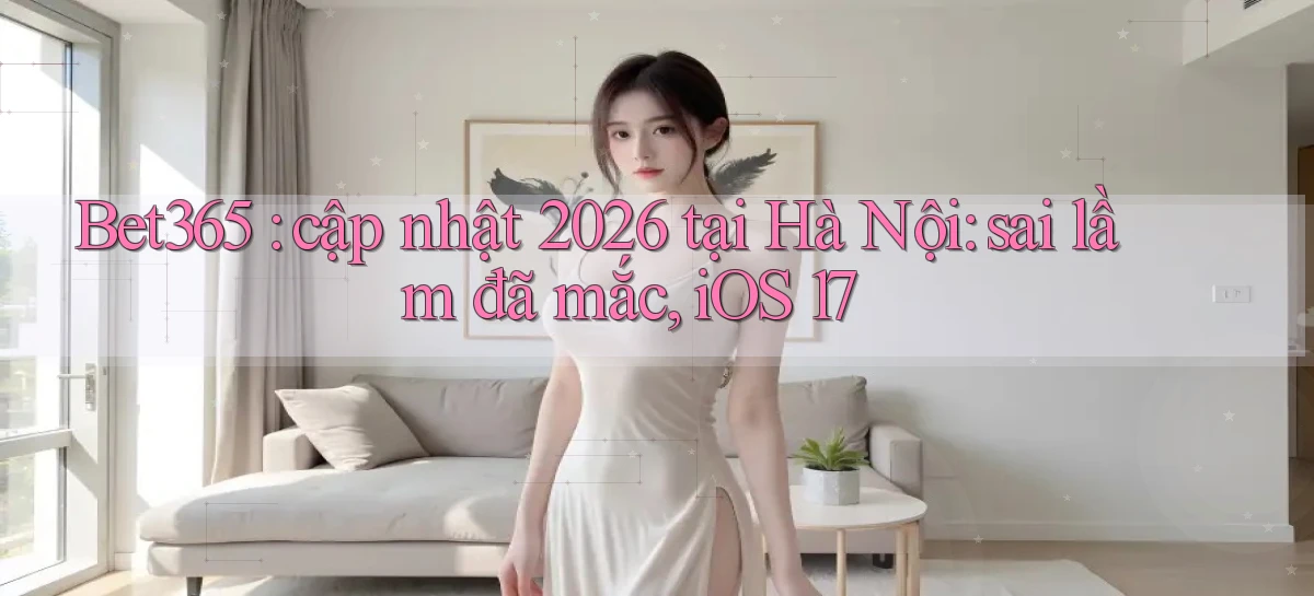 Bet365 cập nhật 2026 tại Hà Nội sai lầm đã mắc, iOS 17
