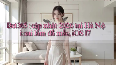 Bet365 cập nhật 2026 tại Hà Nội sai lầm đã mắc, iOS 17