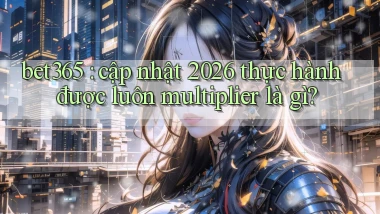 bet365 cập nhật 2026 thực hành được luôn multiplier là gì