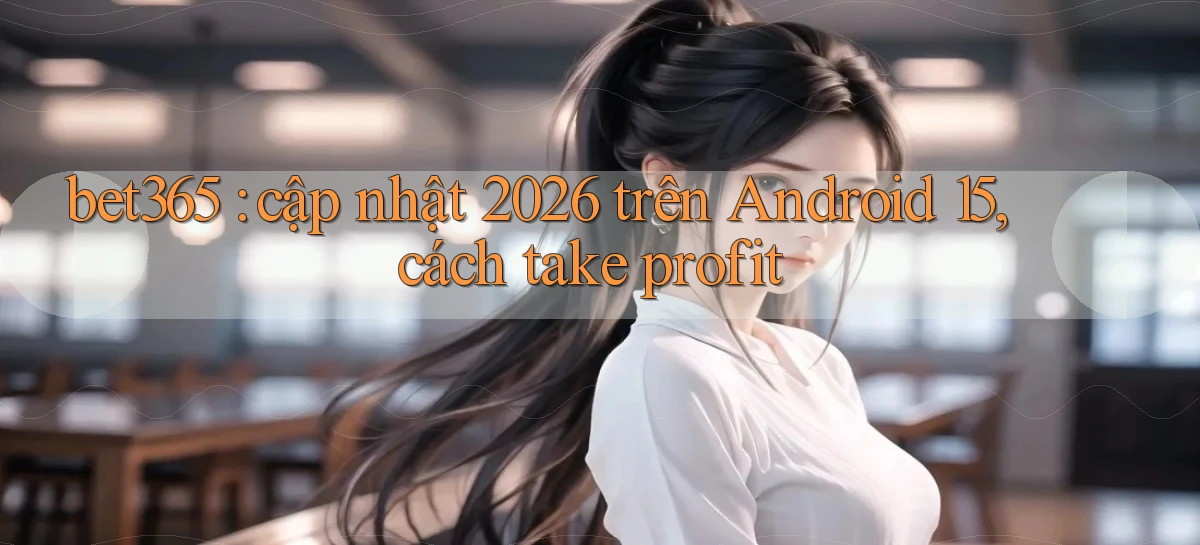 bet365 cập nhật 2026 trên Android 15, cách take profit