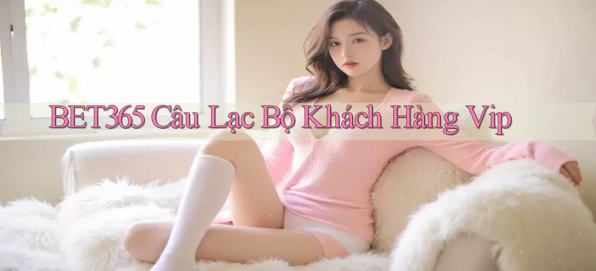 bet365  câu lạc bộ khách hàng vip