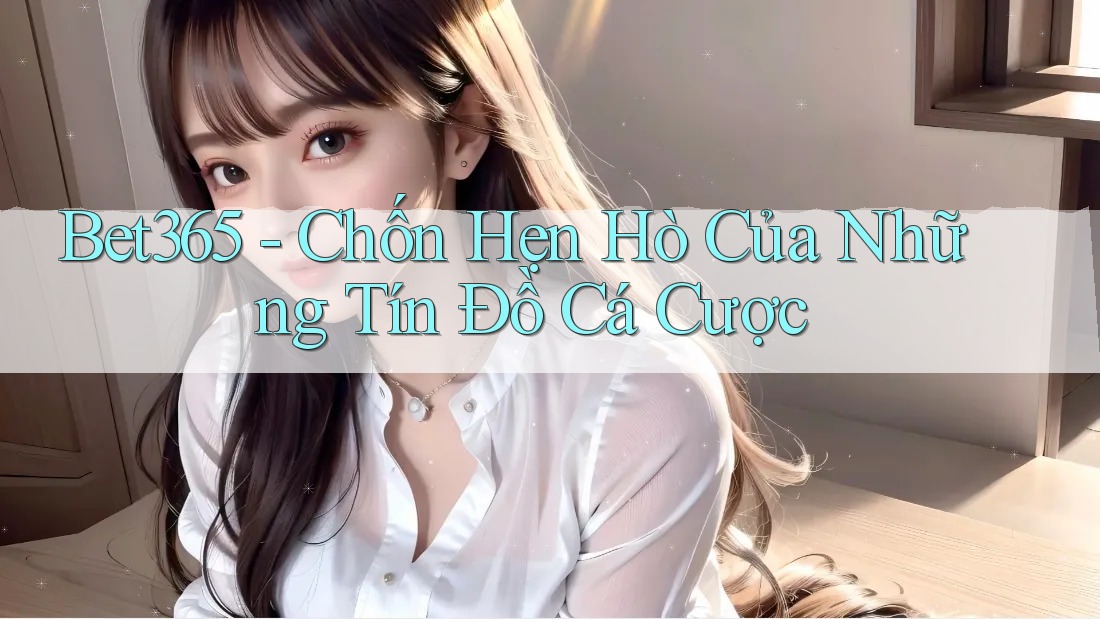Bet365 - Chốn Hẹn Hò Của Những Tín Đồ Cá Cược