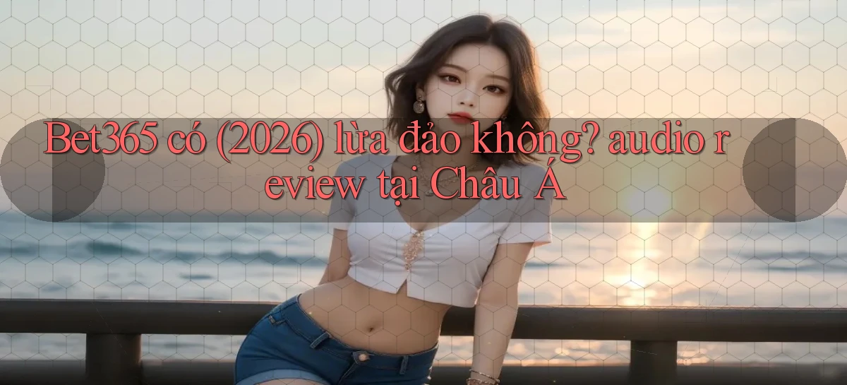 Bet365 có (2026) lừa đảo không audio review tại Châu Á