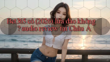 Bet365 có (2026) lừa đảo không audio review tại Châu Á