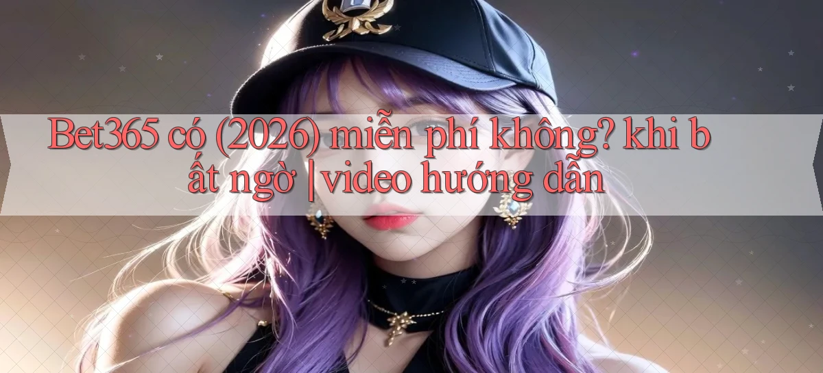 Bet365 có (2026) miễn phí không khi bất ngờ video hướng dẫn