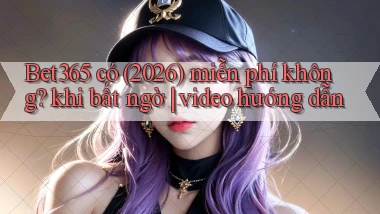 Bet365 có (2026) miễn phí không khi bất ngờ video hướng dẫn