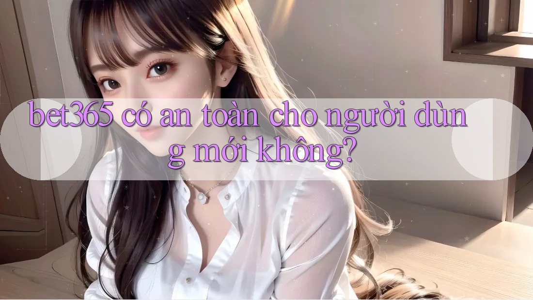 bet365 có an toàn cho người dùng mới không?