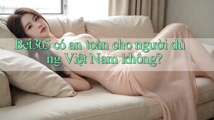 bet365 có an toàn cho người dùng Việt Nam không? bet365 có an toàn cho người dùng Việt Nam không?