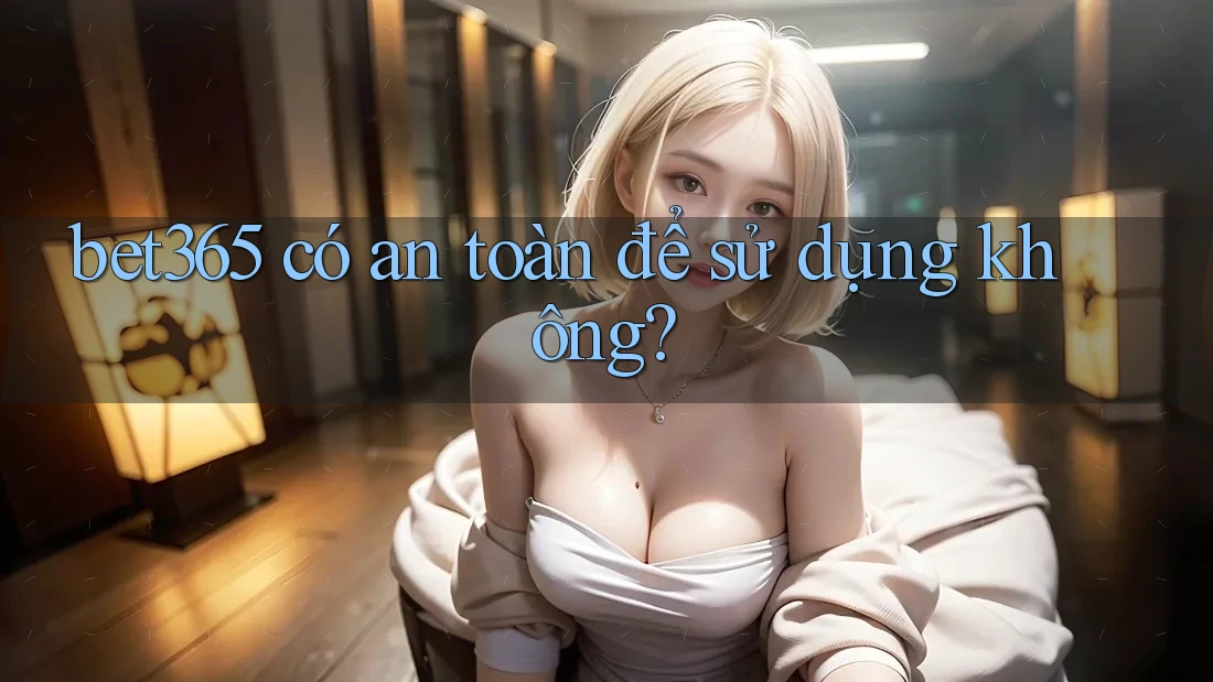 bet365 có an toàn để sử dụng không?