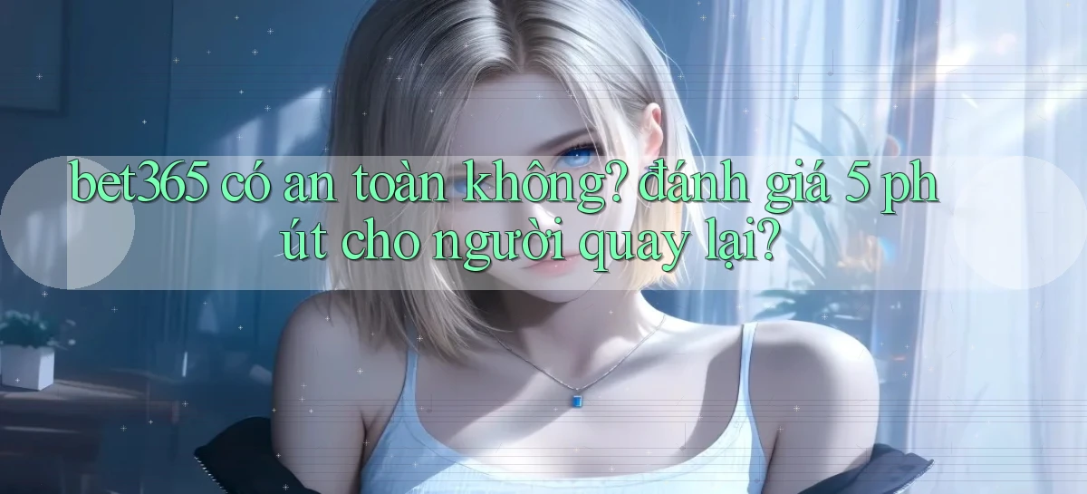 bet365 có an toàn không đánh giá 5 phút cho người quay lại