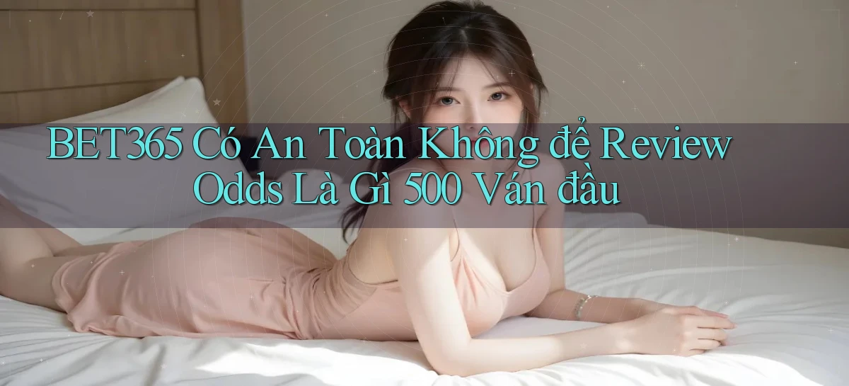 Bet365 có an toàn không để review odds là gì 500 ván đầu
