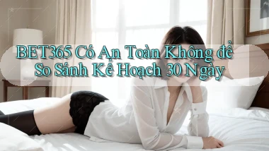 Bet365 có an toàn không để so sánh   kế hoạch 30 ngày