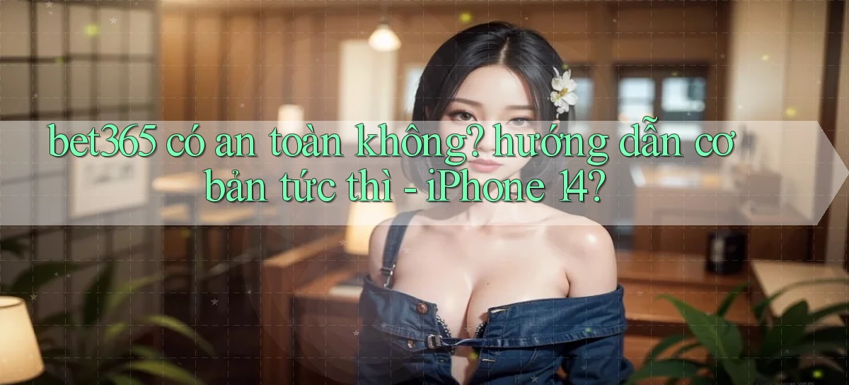 bet365 có an toàn không hướng dẫn cơ bản tức thì   iPhone 14