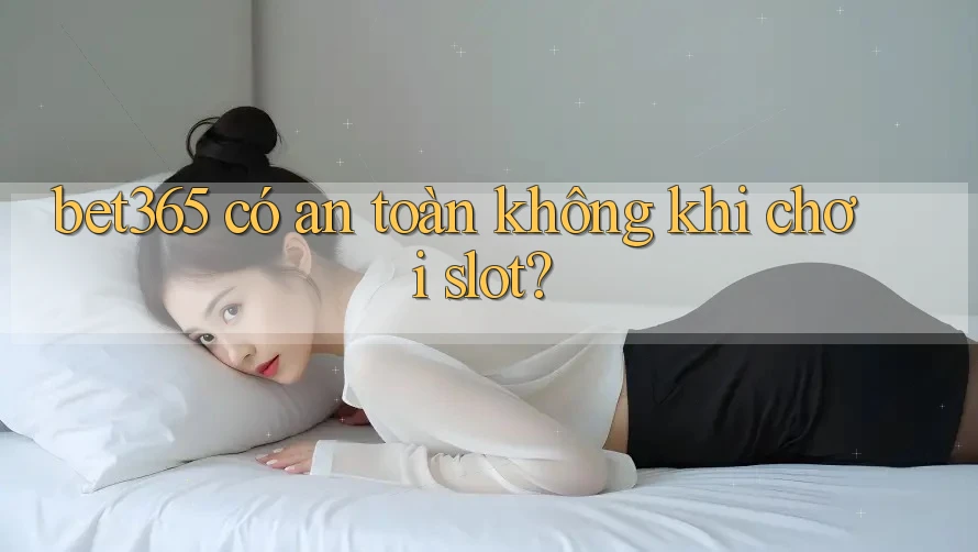 bet365 có an toàn không khi chơi slot? bet365 có an toàn không khi chơi slot?