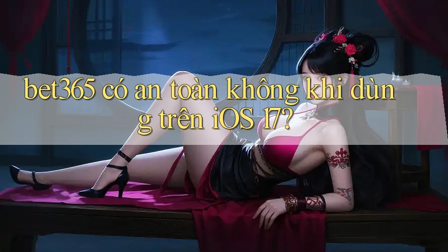 bet365 có an toàn không khi dùng trên iOS 17? bet365 có an toàn không khi dùng trên iOS 17?