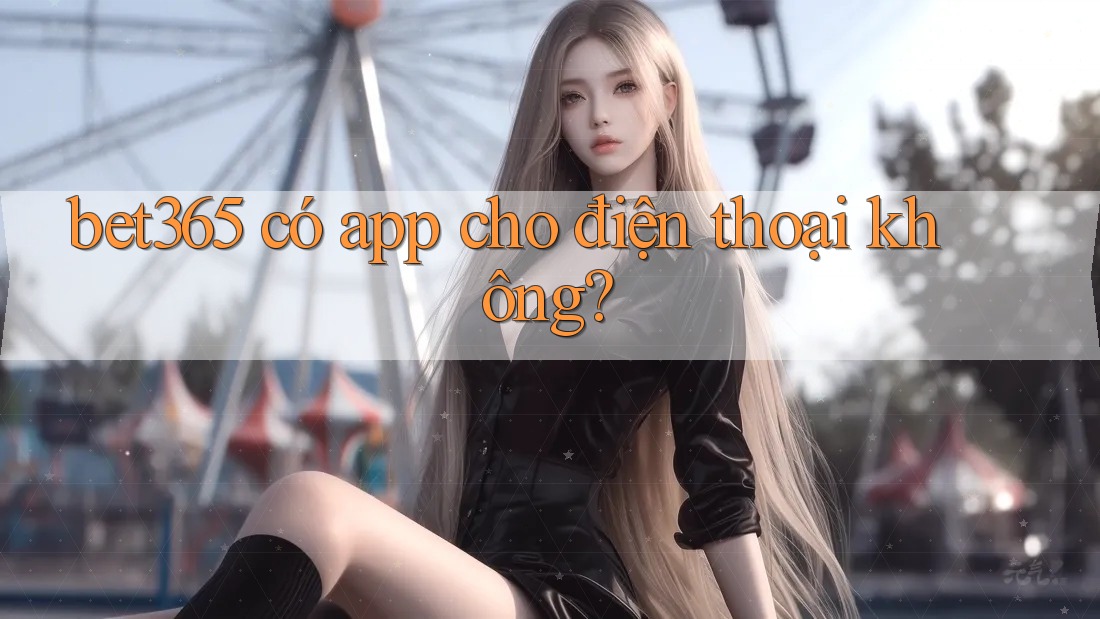Bet365 có app cho điện thoại không? Bet365 có app cho điện thoại không?