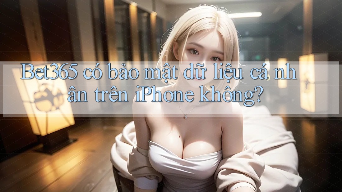 Bet365 có bảo mật dữ liệu cá nhân trên iPhone không? Bet365 có bảo mật dữ liệu cá nhân trên iPhone không?