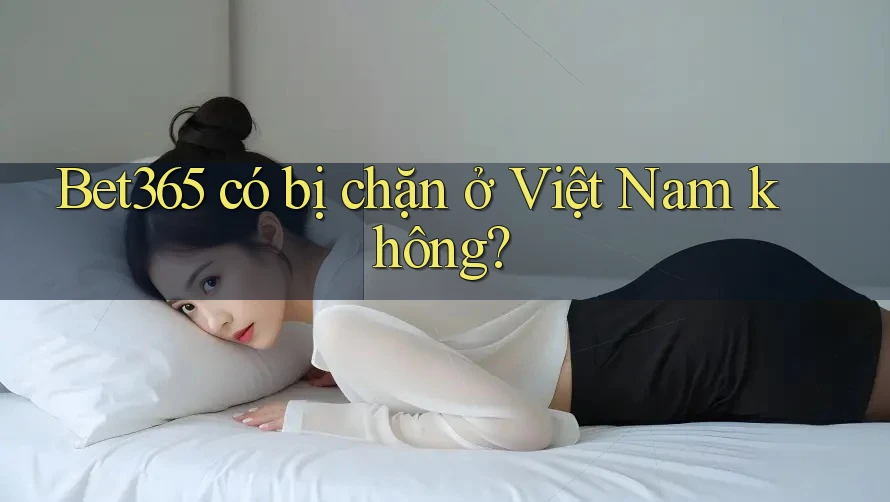 Bet365 có bị chặn ở Việt Nam không? Bet365 có bị chặn ở Việt Nam không?