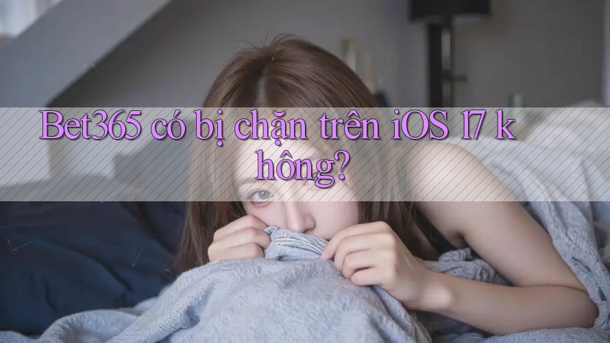 Bet365 có bị chặn trên iOS 17 không? Bet365 có bị chặn trên iOS 17 không?
