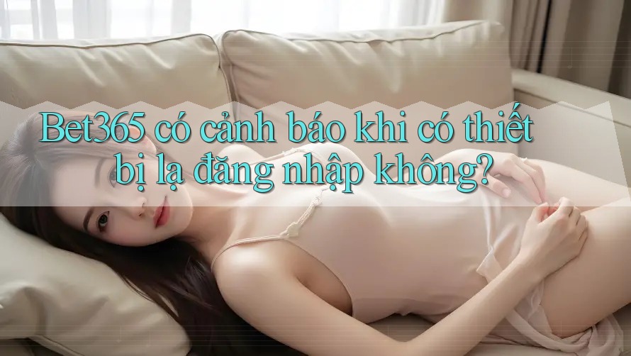 Bet365 có cảnh báo khi có thiết bị lạ đăng nhập không? Bet365 có cảnh báo khi có thiết bị lạ đăng nhập không?