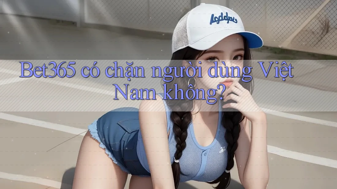 Bet365 có chặn người dùng Việt Nam không?