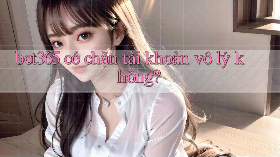 bet365 có chặn tài khoản vô lý không? bet365 có chặn tài khoản vô lý không?