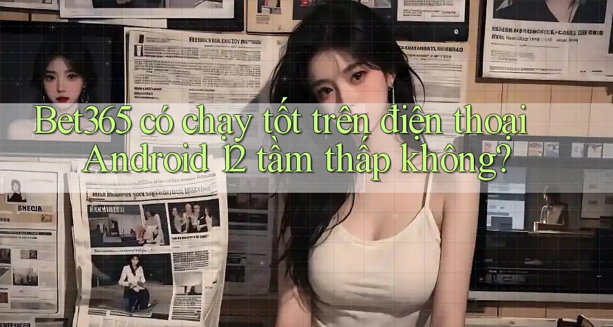 Bet365 có chạy tốt trên điện thoại Android 12 tầm thấp không?