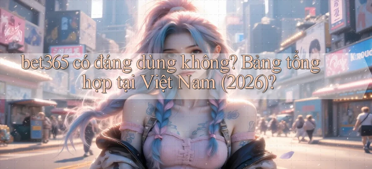bet365 có đáng dùng không bảng tổng hợp tại Việt Nam (2026)