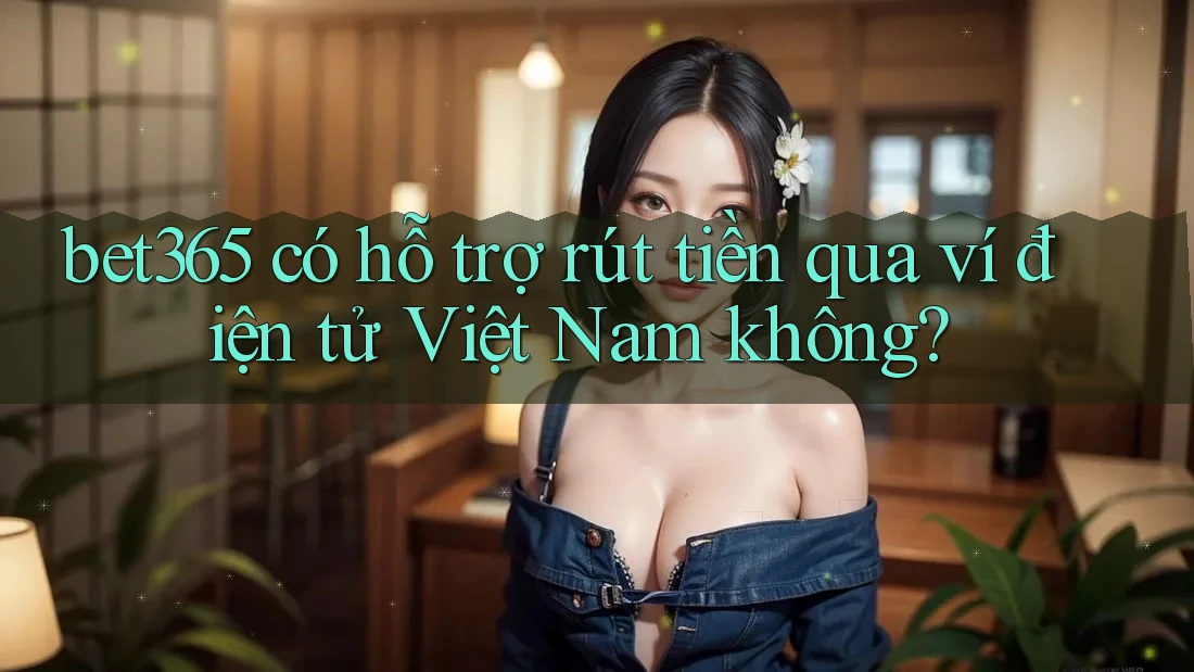 bet365 có hỗ trợ rút tiền qua ví điện tử Việt Nam không?