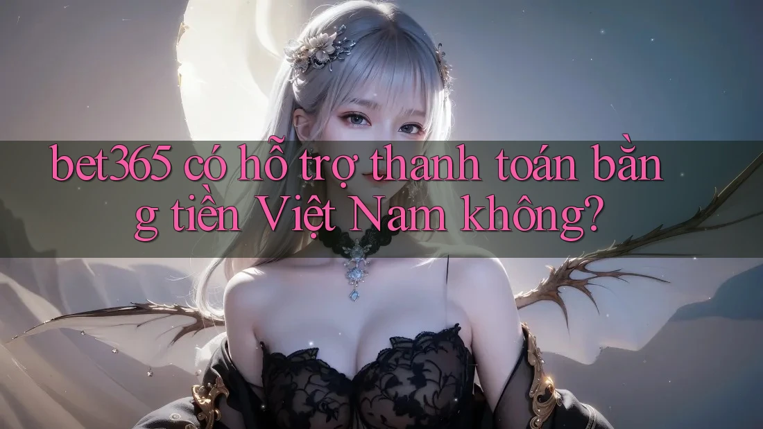 bet365 có hỗ trợ thanh toán bằng tiền Việt Nam không? bet365 có hỗ trợ thanh toán bằng tiền Việt Nam không?