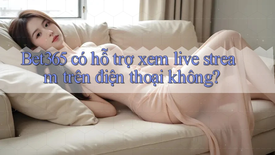 Bet365 có hỗ trợ xem live stream trên điện thoại không? Bet365 có hỗ trợ xem live stream trên điện thoại không?