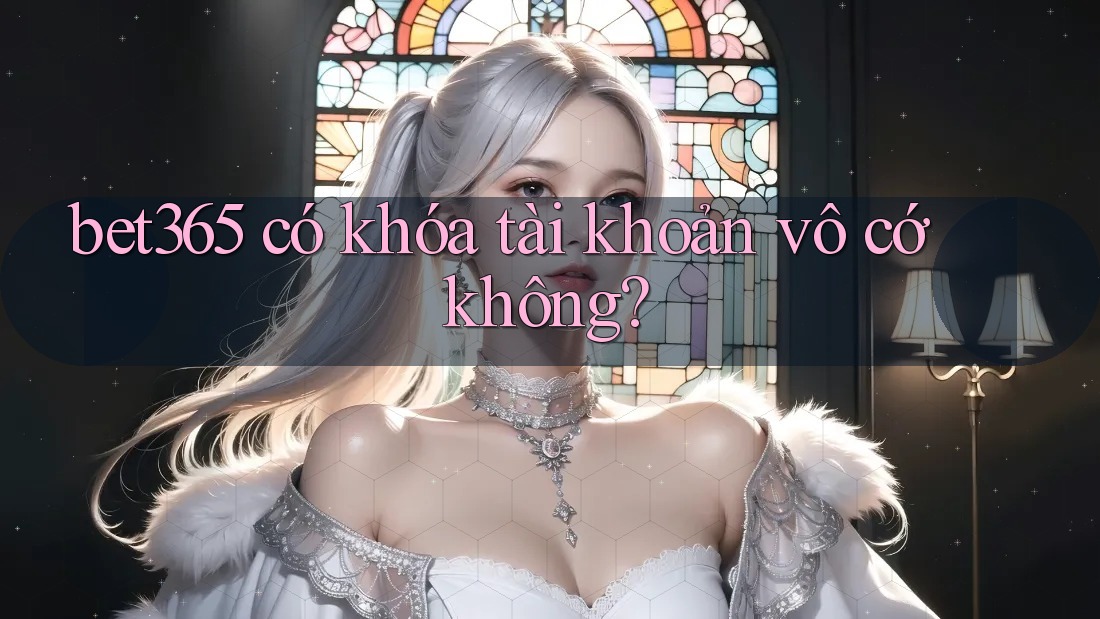 bet365 có khóa tài khoản vô cớ không? bet365 có khóa tài khoản vô cớ không?