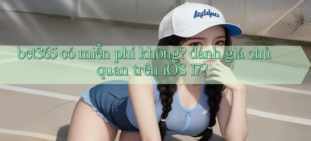 bet365 có miễn phí không đánh giá chủ quan trên iOS 17