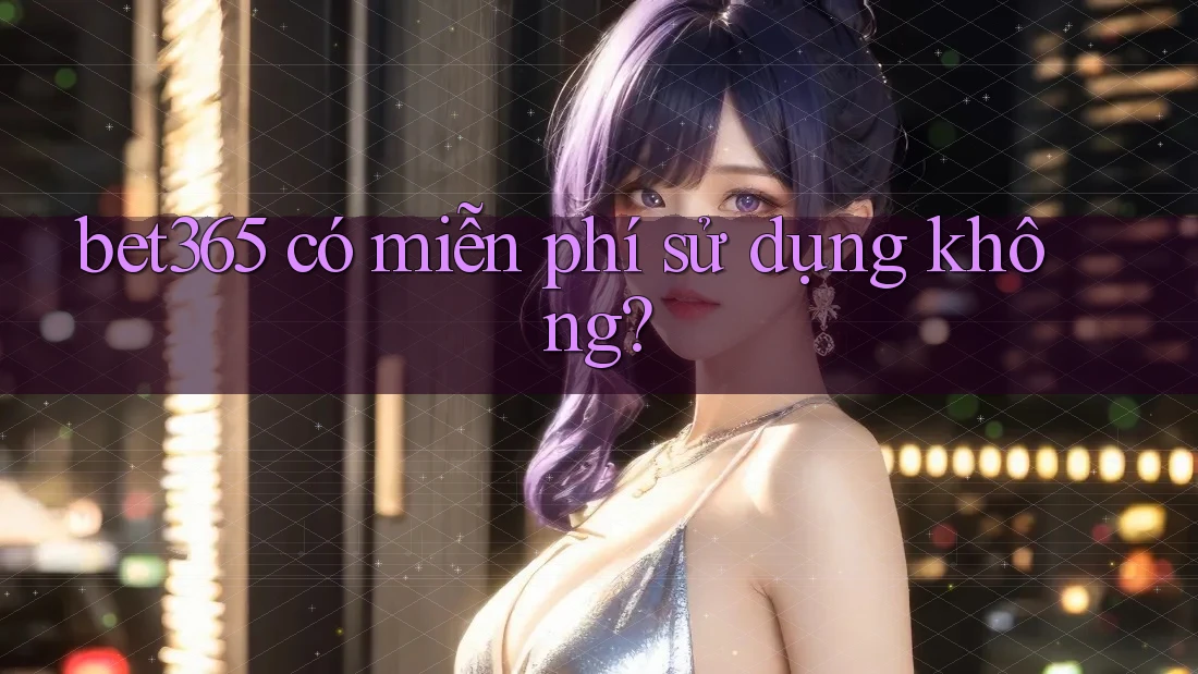 bet365 có miễn phí sử dụng không? bet365 có miễn phí sử dụng không?