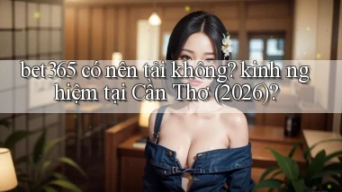 bet365 có nên tải không kinh nghiệm tại Cần Thơ (2026)