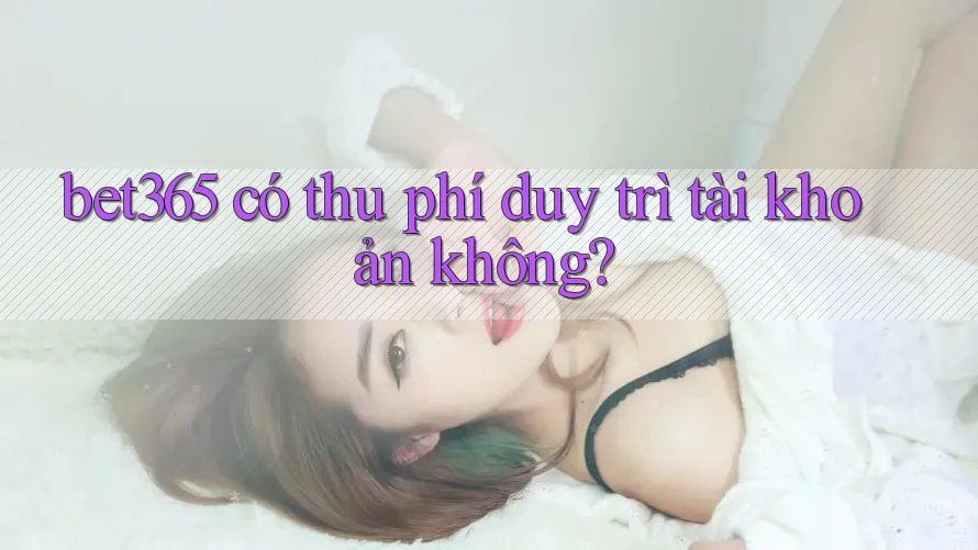 bet365 có thu phí duy trì tài khoản không? bet365 có thu phí duy trì tài khoản không?