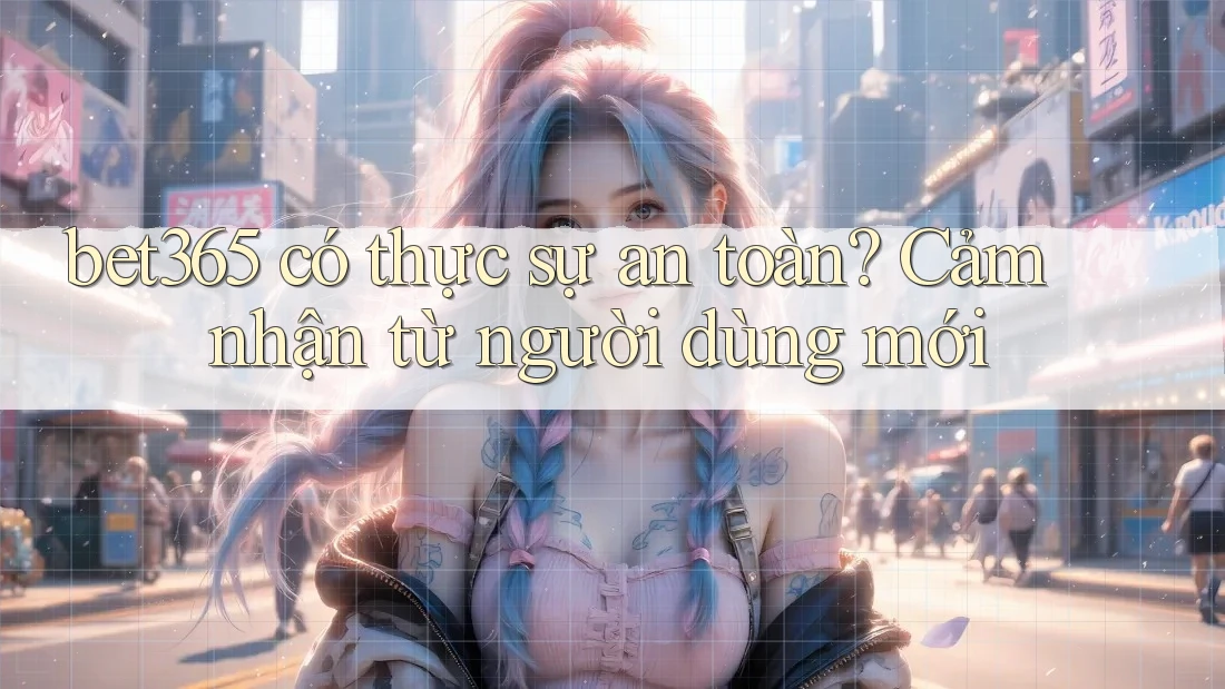 bet365 có thực sự an toàn? Cảm nhận từ người dùng mới bet365 có thực sự an toàn? Cảm nhận từ người dùng mới