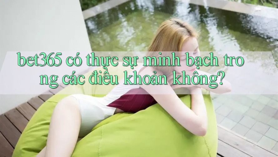 bet365 có thực sự minh bạch trong các điều khoản không?