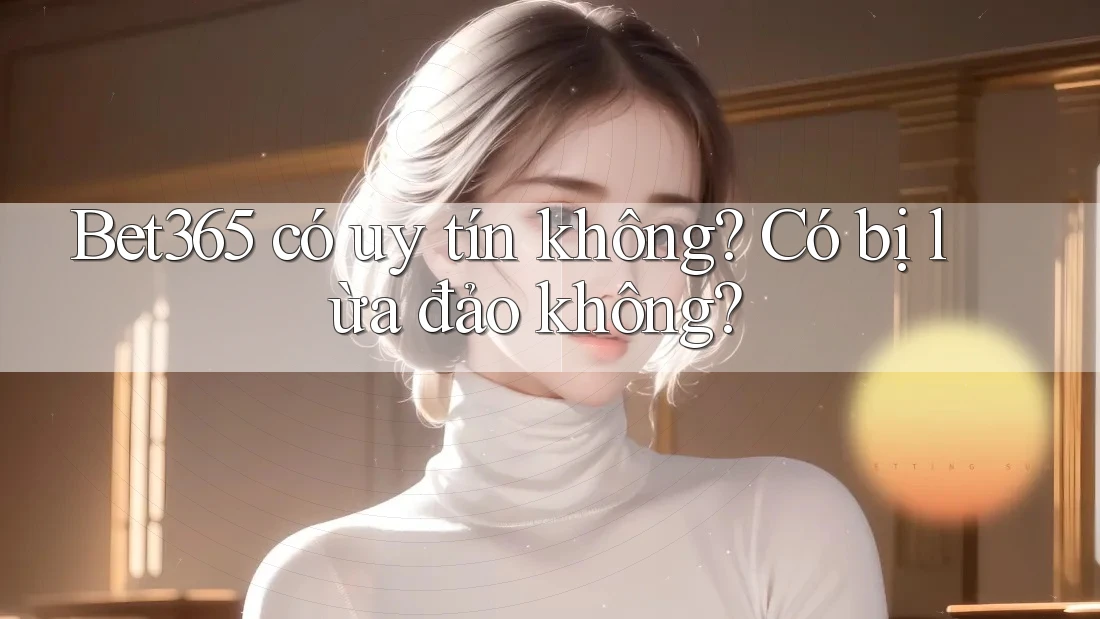 bet365 có uy tín không? Có bị lừa đảo không? bet365 có uy tín không? Có bị lừa đảo không?