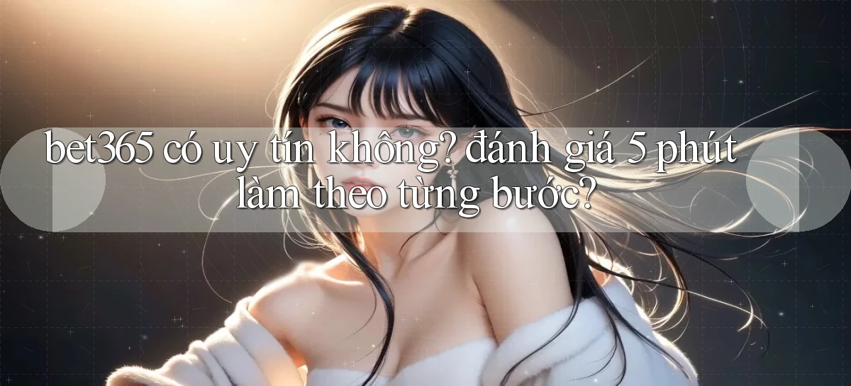 bet365 có uy tín không đánh giá 5 phút làm theo từng bước