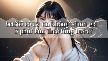 bet365 có uy tín không đánh giá 5 phút làm theo từng bước
