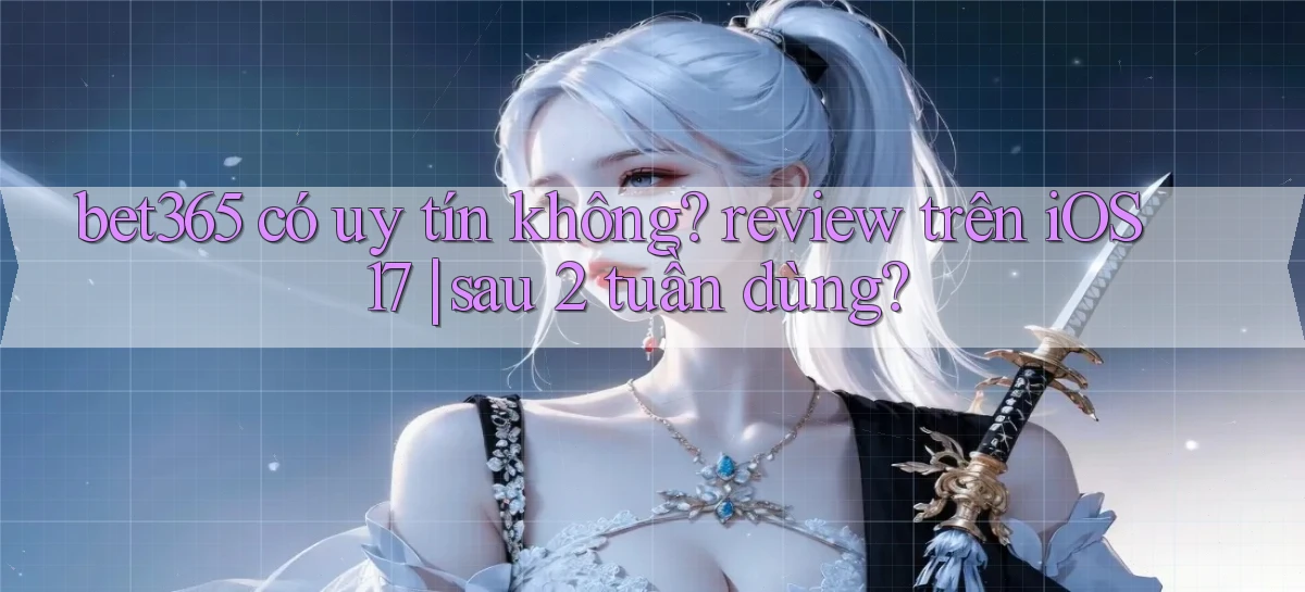 bet365 có uy tín không review trên iOS 17 sau 2 tuần dùng