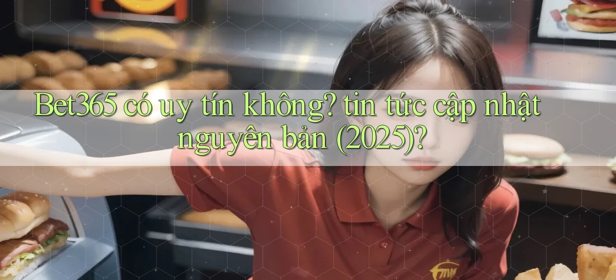 Bet365 có uy tín không tin tức cập nhật nguyên bản (2025)