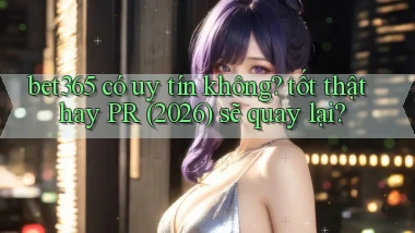 bet365 có uy tín không tốt thật hay PR (2026) sẽ quay lại