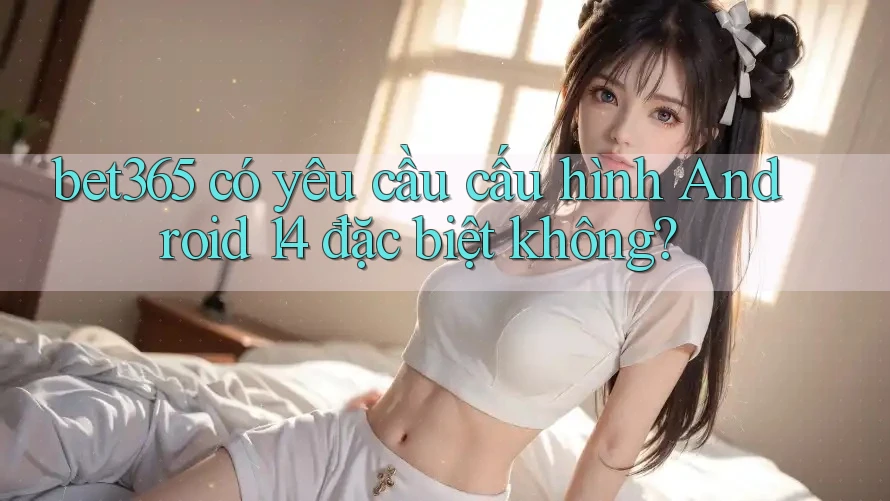 bet365 có yêu cầu cấu hình Android 14 đặc biệt không? bet365 có yêu cầu cấu hình Android 14 đặc biệt không?