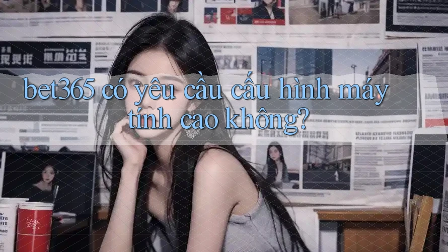 bet365 có yêu cầu cấu hình máy tính cao không? bet365 có yêu cầu cấu hình máy tính cao không?