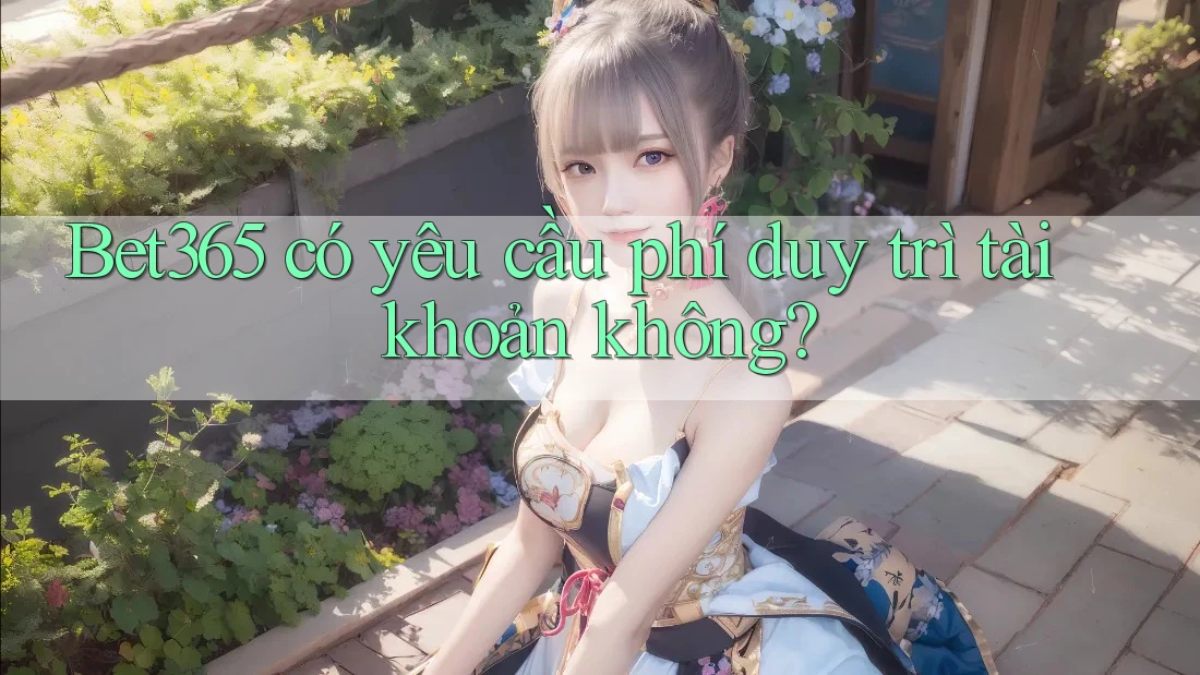 Bet365 có yêu cầu phí duy trì tài khoản không?