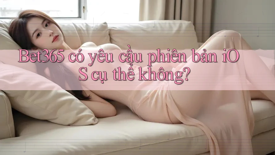 Bet365 có yêu cầu phiên bản iOS cụ thể không? Bet365 có yêu cầu phiên bản iOS cụ thể không?